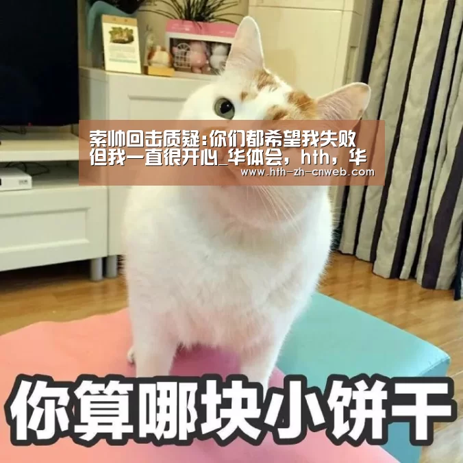 索帅回击质疑:你们都希望我失败 但我一直很开心_华体会,hth,华体会官网(图3) 华体会,hth,华体会官网